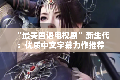 “最美国语电视剧”新生代：优质中文字幕力作推荐