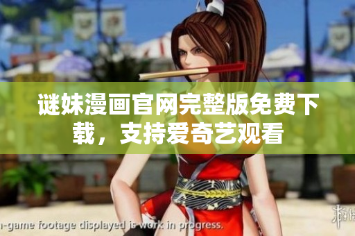 谜妹漫画官网完整版免费下载，支持爱奇艺观看