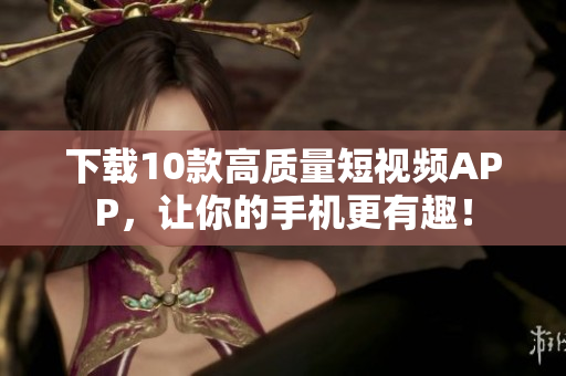 下载10款高质量短视频APP，让你的手机更有趣！
