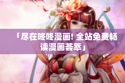 「尽在咚咚漫画! 全站免费畅读漫画荟萃」