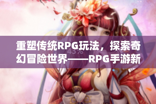 重塑传统RPG玩法，探索奇幻冒险世界——RPG手游新篇章
