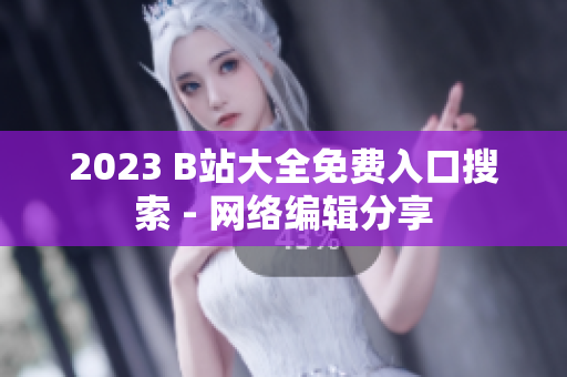2023 B站大全免费入口搜索 - 网络编辑分享