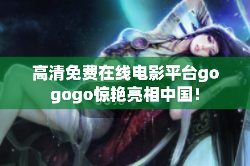 高清免费在线电影平台gogogo惊艳亮相中国！