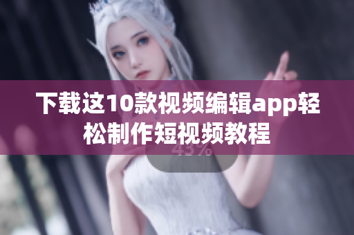 下载这10款视频编辑app轻松制作短视频教程