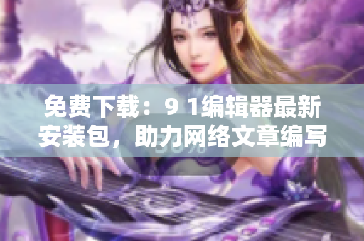 免费下载：9 1编辑器最新安装包，助力网络文章编写