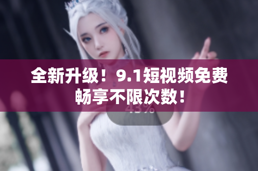 全新升级！9.1短视频免费畅享不限次数！