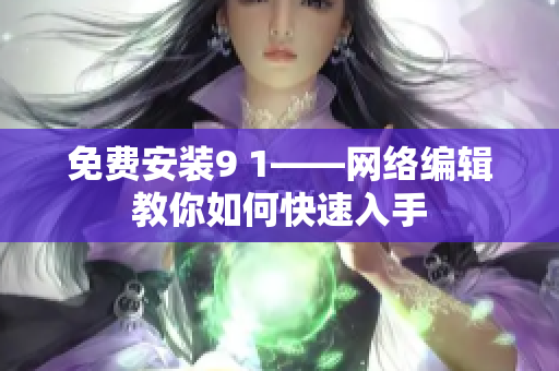 免费安装9 1——网络编辑教你如何快速入手