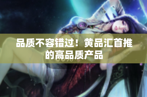品质不容错过！黄品汇首推的高品质产品
