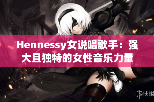 Hennessy女说唱歌手：强大且独特的女性音乐力量