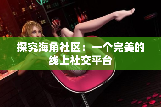 探究海角社区：一个完美的线上社交平台