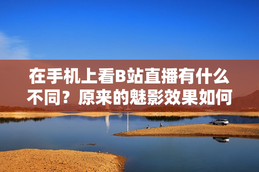 在手机上看B站直播有什么不同？原来的魅影效果如何？