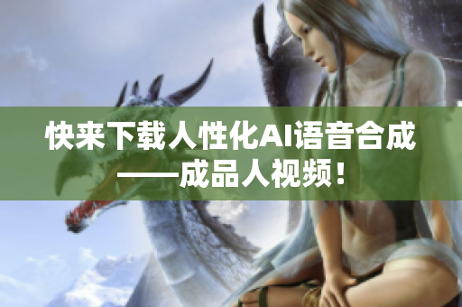 快来下载人性化AI语音合成——成品人视频！