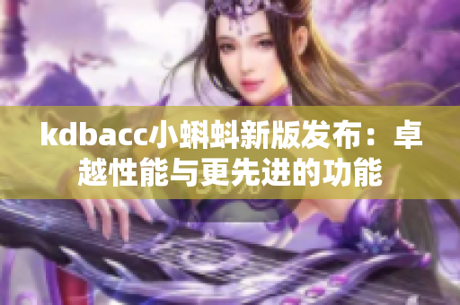 kdbacc小蝌蚪新版发布：卓越性能与更先进的功能