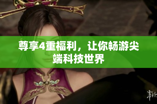尊享4重福利，让你畅游尖端科技世界