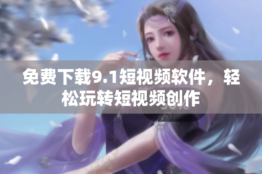 免费下载9.1短视频软件，轻松玩转短视频创作