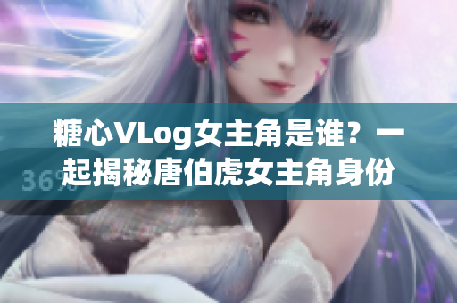 糖心VLog女主角是谁？一起揭秘唐伯虎女主角身份