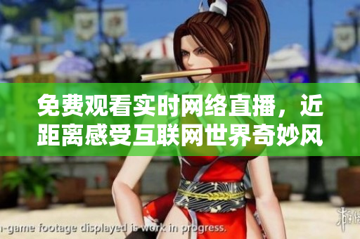 免费观看实时网络直播，近距离感受互联网世界奇妙风景