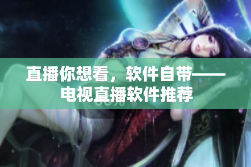 直播你想看，软件自带——电视直播软件推荐