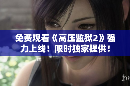 免费观看《高压监狱2》强力上线！限时独家提供！