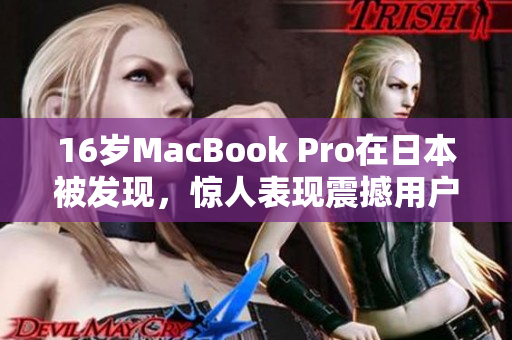 16岁MacBook Pro在日本被发现，惊人表现震撼用户