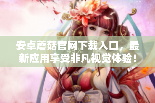 安卓蘑菇官网下载入口，最新应用享受非凡视觉体验！