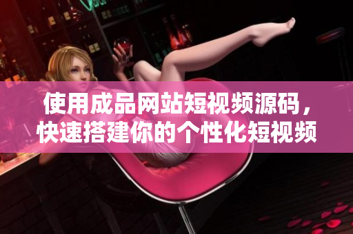 使用成品网站短视频源码，快速搭建你的个性化短视频平台