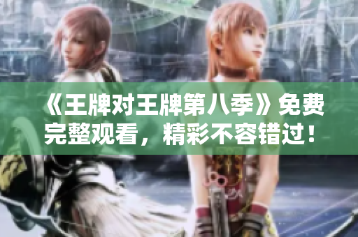 《王牌对王牌第八季》免费完整观看，精彩不容错过！