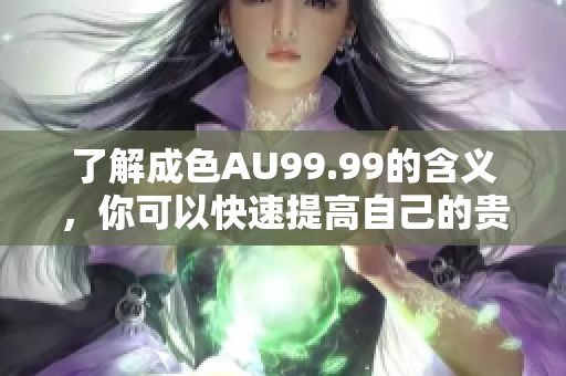 了解成色AU99.99的含义，你可以快速提高自己的贵金属水平！