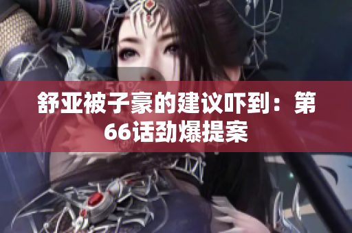 舒亚被子豪的建议吓到：第66话劲爆提案
