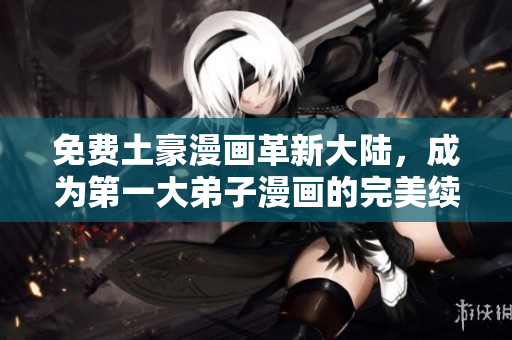 免费土豪漫画革新大陆，成为第一大弟子漫画的完美续篇!