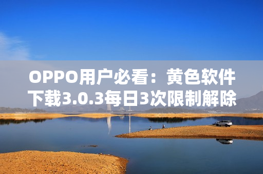 OPPO用户必看：黄色软件下载3.0.3每日3次限制解除！