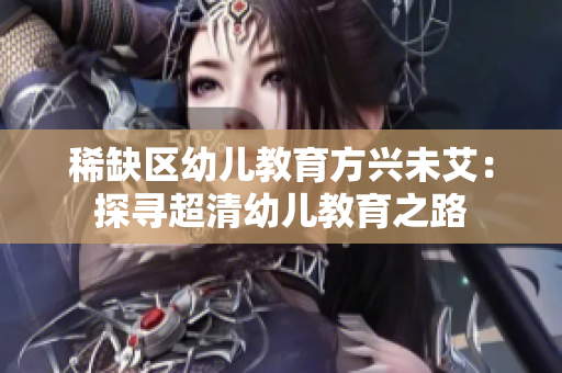 稀缺区幼儿教育方兴未艾：探寻超清幼儿教育之路