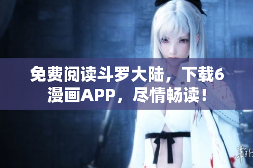 免费阅读斗罗大陆，下载6漫画APP，尽情畅读！