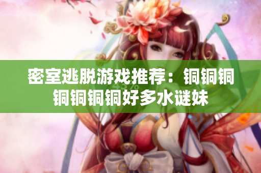 密室逃脱游戏推荐：铜铜铜铜铜铜铜好多水谜妹