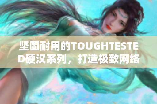 坚固耐用的TOUGHTESTED硬汉系列，打造极致网络体验