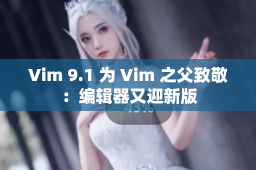 Vim 9.1 为 Vim 之父致敬：编辑器又迎新版