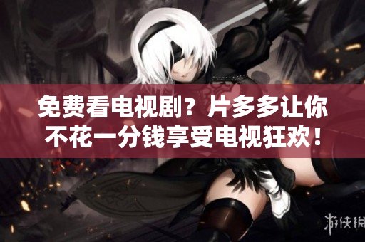 免费看电视剧？片多多让你不花一分钱享受电视狂欢！