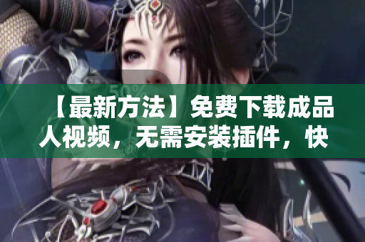 【最新方法】免费下载成品人视频，无需安装插件，快速高清！