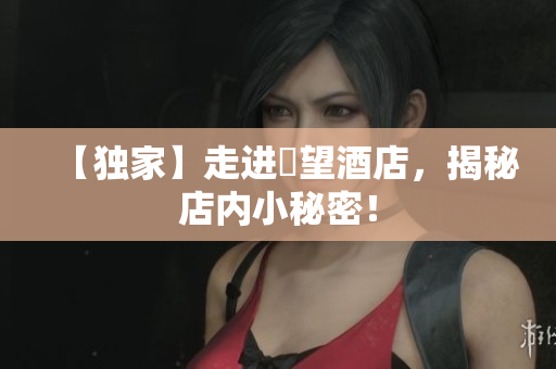 【独家】走进慾望酒店，揭秘店内小秘密！