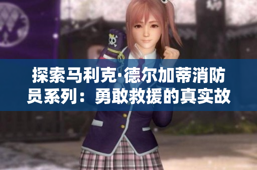 探索马利克·德尔加蒂消防员系列：勇敢救援的真实故事