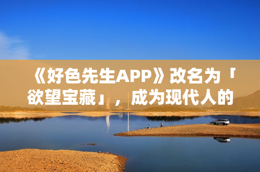 《好色先生APP》改名为「欲望宝藏」，成为现代人的秘密宝库！