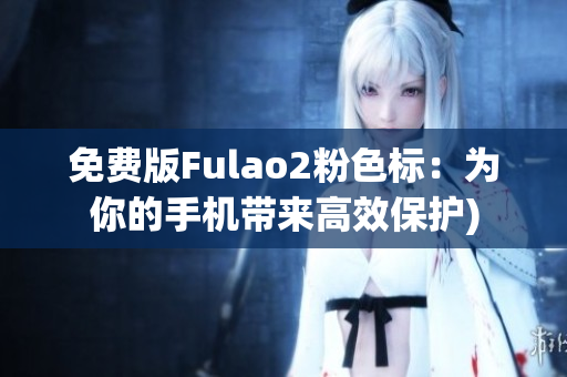 免费版Fulao2粉色标：为你的手机带来高效保护)