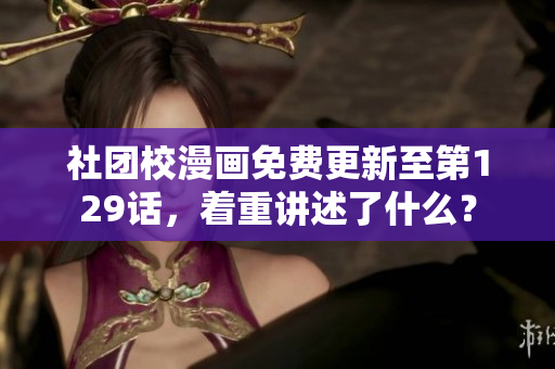 社团校漫画免费更新至第129话，着重讲述了什么？