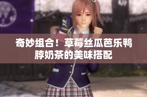 奇妙组合！草莓丝瓜芭乐鸭脖奶茶的美味搭配