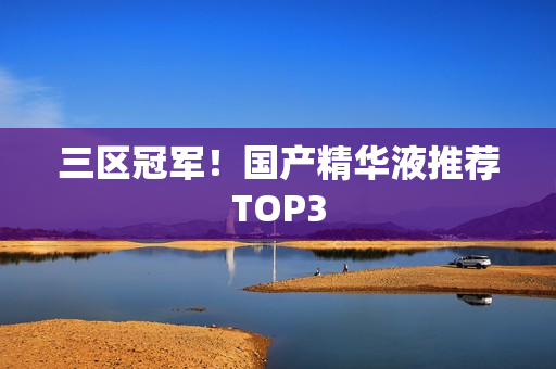 三区冠军！国产精华液推荐TOP3