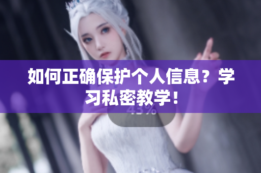 如何正确保护个人信息？学习私密教学！
