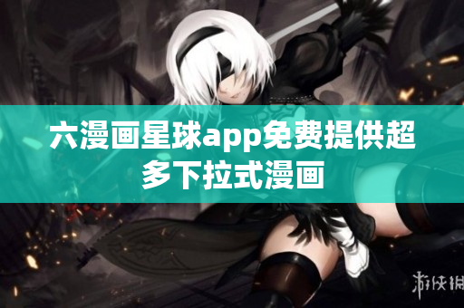 六漫画星球app免费提供超多下拉式漫画