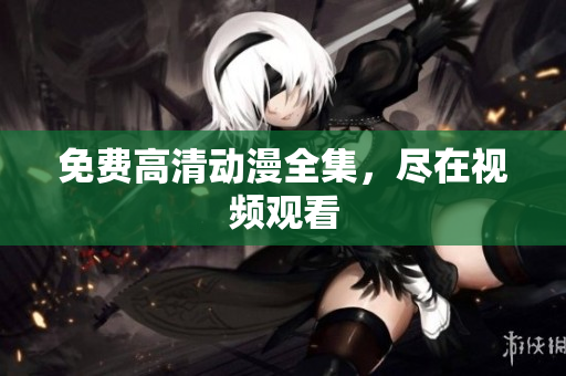 免费高清动漫全集，尽在视频观看