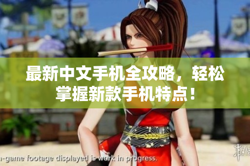 最新中文手机全攻略，轻松掌握新款手机特点！