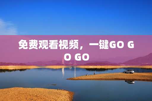 免费观看视频，一键GO GO GO